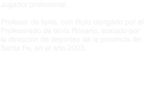 Jugador profesional.  Profesor de tenis, con titulo otorgado por el Profesorado de tenis Rosario, avalado por la dirección de deportes de la provincia de Santa Fe, en el año 2003.